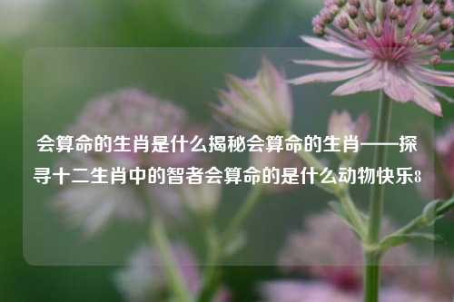 会算命的生肖是什么揭秘会算命的生肖——探寻十二生肖中的智者会算命的是什么动物快乐8