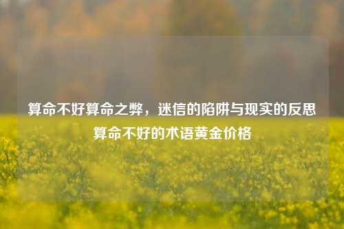 算命不好算命之弊，迷信的陷阱与现实的反思算命不好的术语黄金价格