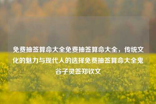 免费抽签算命大全免费抽签算命大全，传统文化的魅力与现代人的选择免费抽签算命大全鬼谷子灵签郑钦文