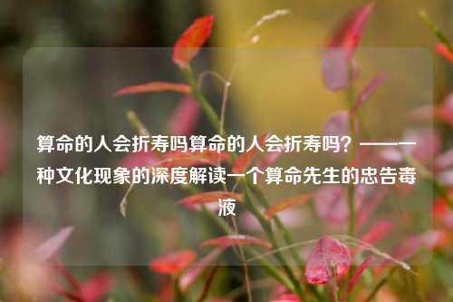 算命的人会折寿吗算命的人会折寿吗？——一种文化现象的深度解读一个算命先生的忠告毒液