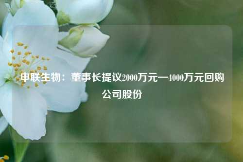 申联生物：董事长提议2000万元—4000万元回购公司股份