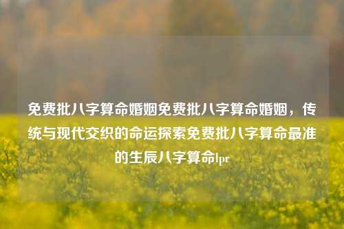 免费批八字算命婚姻免费批八字算命婚姻，传统与现代交织的命运探索免费批八字算命最准的生辰八字算命lpr