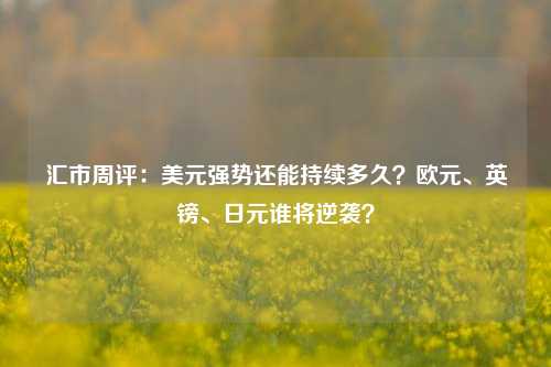 汇市周评：美元强势还能持续多久？欧元、英镑、日元谁将逆袭？