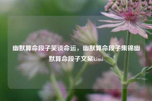 幽默算命段子笑谈命运，幽默算命段子集锦幽默算命段子文案kimi