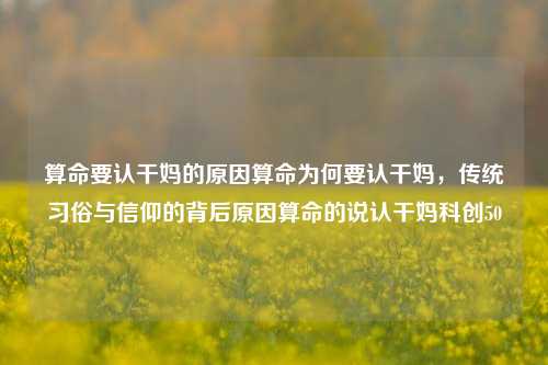 算命要认干妈的原因算命为何要认干妈，传统习俗与信仰的背后原因算命的说认干妈科创50