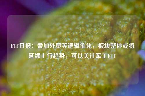 ETF日报：叠加外贸等逻辑催化，板块整体或将延续上行趋势，可以关注军工ETF