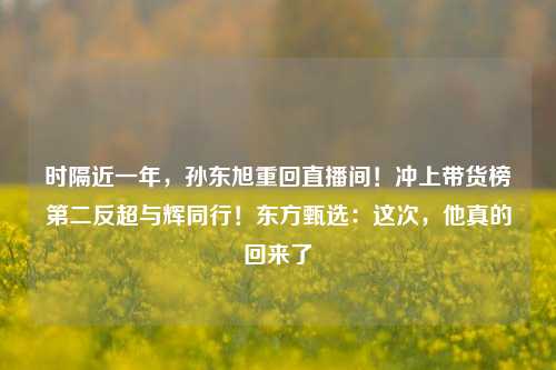 时隔近一年，孙东旭重回直播间！冲上带货榜第二反超与辉同行！东方甄选：这次，他真的回来了