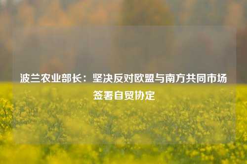 波兰农业部长：坚决反对欧盟与南方共同市场签署自贸协定