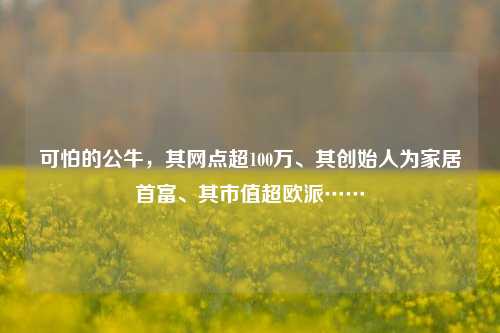 可怕的公牛，其网点超100万、其创始人为家居首富、其市值超欧派……