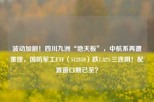 波动加剧！四川九洲“地天板”，中航系再遭重挫，国防军工ETF（512810）跌1.32%三连阴！配置窗口期已至？