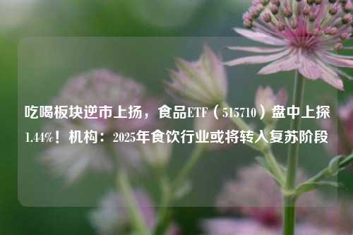 吃喝板块逆市上扬，食品ETF（515710）盘中上探1.44%！机构：2025年食饮行业或将转入复苏阶段