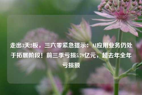 走出3天2板，三六零紧急提示：AI应用业务仍处于拓展阶段！前三季亏损5.79亿元，超去年全年亏损额