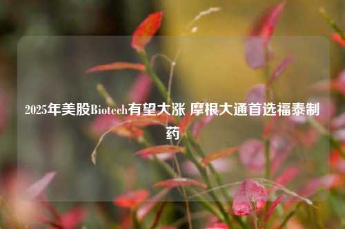 2025年美股Biotech有望大涨 摩根大通首选福泰制药