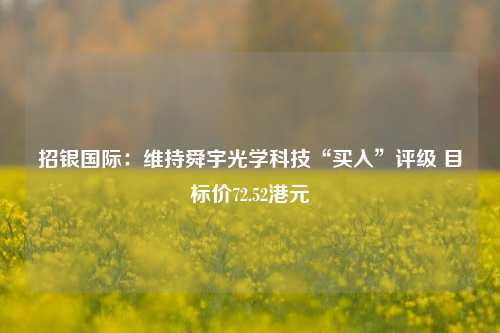 招银国际：维持舜宇光学科技“买入”评级 目标价72.52港元