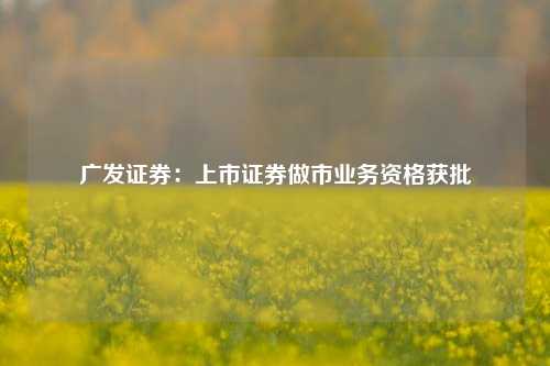 广发证券：上市证券做市业务资格获批