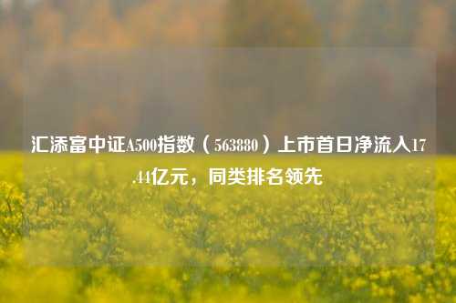 汇添富中证A500指数（563880）上市首日净流入17.44亿元，同类排名领先