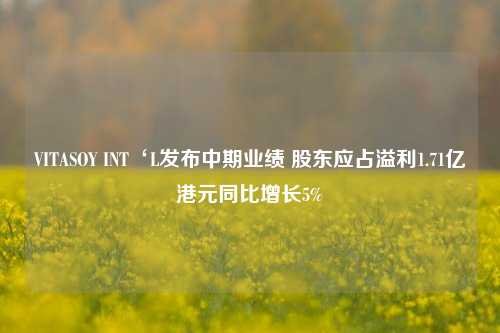 VITASOY INT‘L发布中期业绩 股东应占溢利1.71亿港元同比增长5%