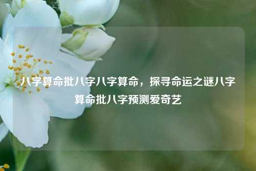 八字算命批八字八字算命，探寻命运之谜八字算命批八字预测爱奇艺