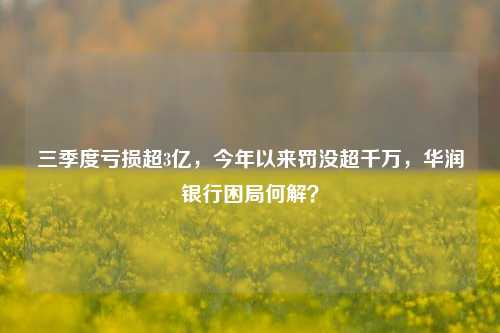 三季度亏损超3亿，今年以来罚没超千万，华润银行困局何解？