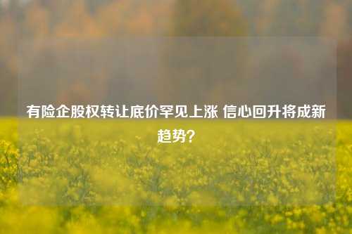 有险企股权转让底价罕见上涨 信心回升将成新趋势？