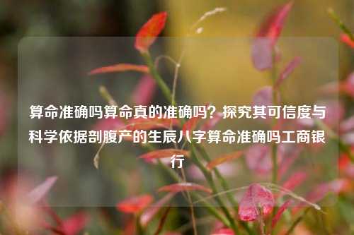 算命准确吗算命真的准确吗？探究其可信度与科学依据剖腹产的生辰八字算命准确吗工商银行