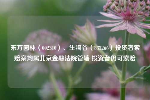 东方园林（002310）、生物谷（833266）投资者索赔案均属北京金融法院管辖 投资者仍可索赔