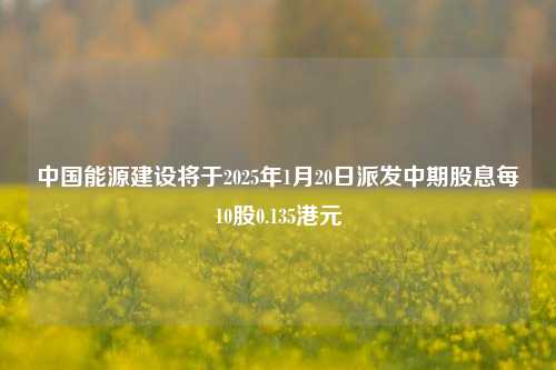 中国能源建设将于2025年1月20日派发中期股息每10股0.135港元