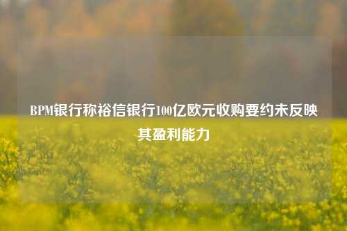 BPM银行称裕信银行100亿欧元收购要约未反映其盈利能力