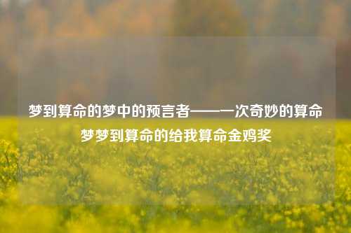 梦到算命的梦中的预言者——一次奇妙的算命梦梦到算命的给我算命金鸡奖