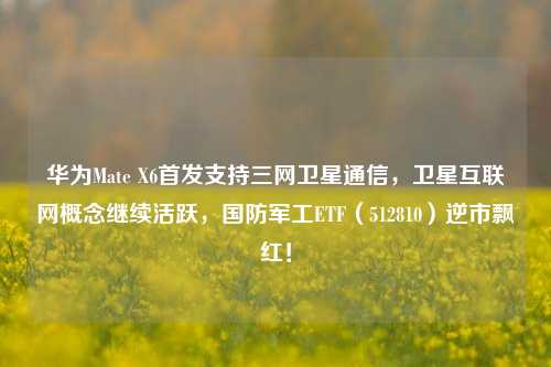 华为Mate X6首发支持三网卫星通信，卫星互联网概念继续活跃，国防军工ETF（512810）逆市飘红！