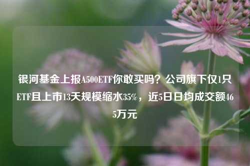 银河基金上报A500ETF你敢买吗？公司旗下仅1只ETF且上市13天规模缩水35%，近5日日均成交额465万元