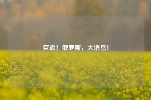 巨震！俄罗斯，大消息！