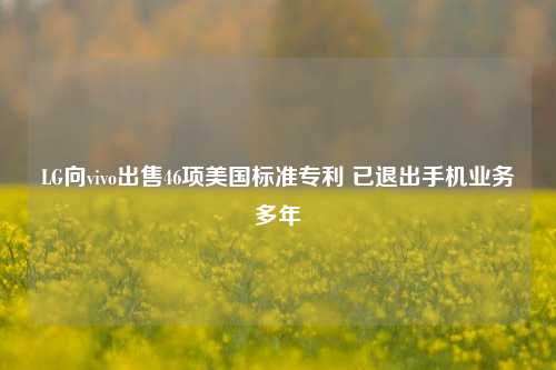 LG向vivo出售46项美国标准专利 已退出手机业务多年