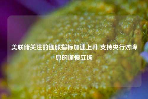 美联储关注的通胀指标加速上升 支持央行对降息的谨慎立场