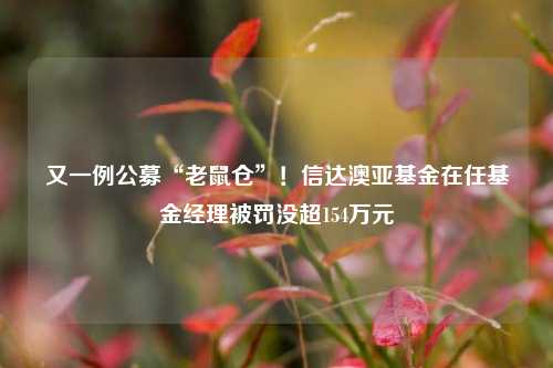 又一例公募“老鼠仓”！信达澳亚基金在任基金经理被罚没超154万元