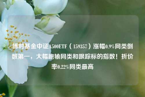 博时基金中证A500ETF（159357）涨幅0.9%同类倒数第一，大幅跑输同类和跟踪标的指数！折价率0.22%同类最高