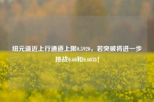 纽元逼近上行通道上限0.5920，若突破将进一步挑战0.60和0.6038！