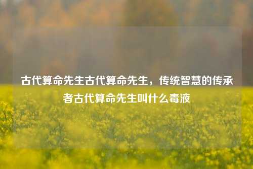 古代算命先生：传统智慧的守护者