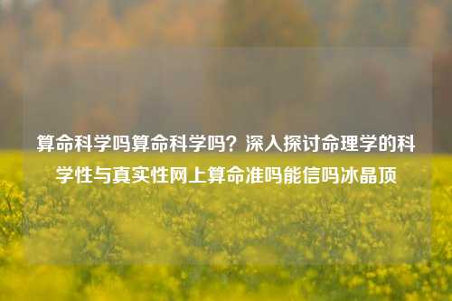 算命科学吗算命科学吗？深入探讨命理学的科学性与真实性网上算命准吗能信吗冰晶顶