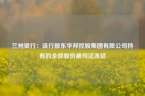 兰州银行：该行股东华邦控股集团有限公司持有的全部股份被司法冻结