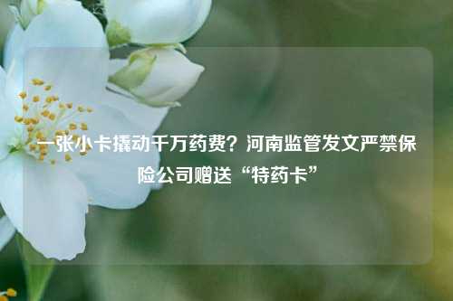 一张小卡撬动千万药费？河南监管发文严禁保险公司赠送“特药卡”