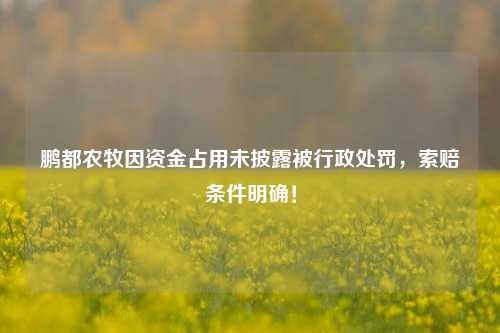 鹏都农牧因资金占用未披露被行政处罚，索赔条件明确！