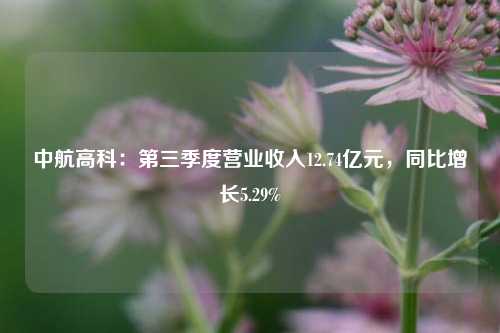 中航高科：第三季度营业收入12.74亿元，同比增长5.29%