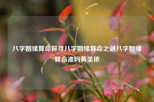 八字姻缘算命探寻八字姻缘算命之谜八字姻缘算命准吗黄圣依