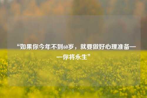 “如果你今年不到60岁，就要做好心理准备——你将永生”