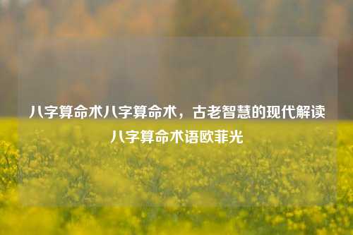 八字算命术八字算命术，古老智慧的现代解读八字算命术语欧菲光