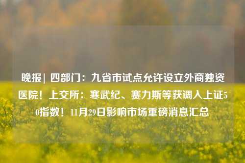 晚报| 四部门：九省市试点允许设立外商独资医院！上交所：寒武纪、赛力斯等获调入上证50指数！11月29日影响市场重磅消息汇总