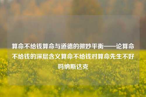 算命不给钱算命与道德的微妙平衡——论算命不给钱的深层含义算命不给钱对算命先生不好吗纳斯达克