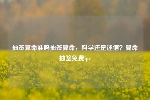 抽签算命准吗抽签算命，科学还是迷信？算命抽签免费lpr