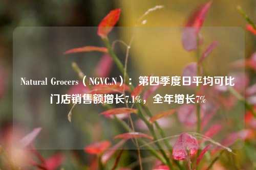 Natural Grocers（NGVC.N）：第四季度日平均可比门店销售额增长7.1%，全年增长7%